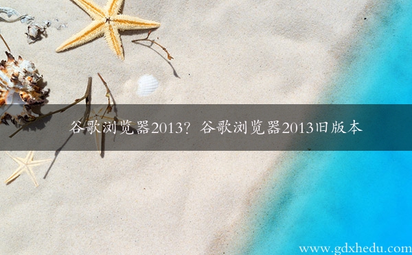 谷歌浏览器2013？谷歌浏览器2013旧版本