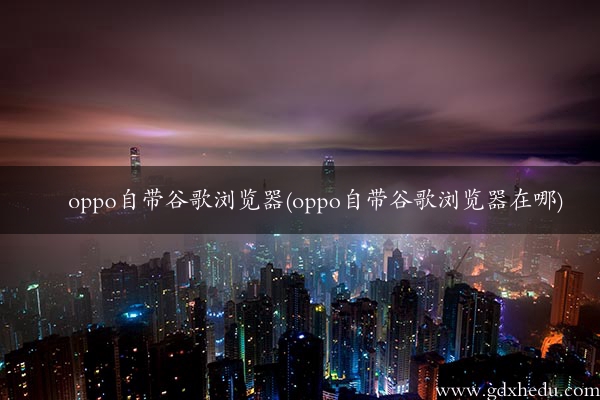 oppo自带谷歌浏览器(oppo自带谷歌浏览器在哪)