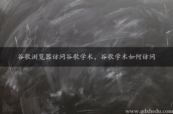 谷歌浏览器访问谷歌学术，谷歌学术如何访问