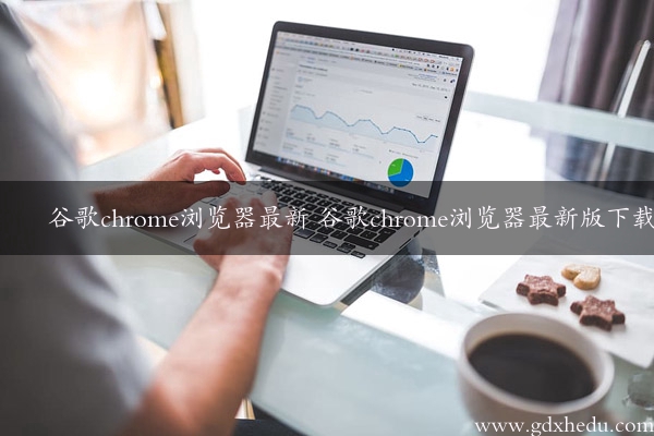 谷歌chrome浏览器最新 谷歌chrome浏览器最新版下载