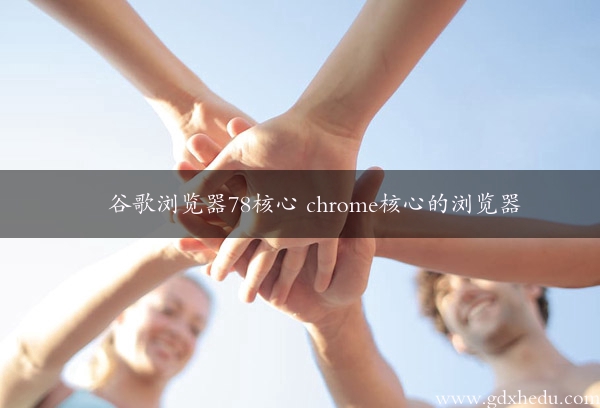 谷歌浏览器78核心 chrome核心的浏览器