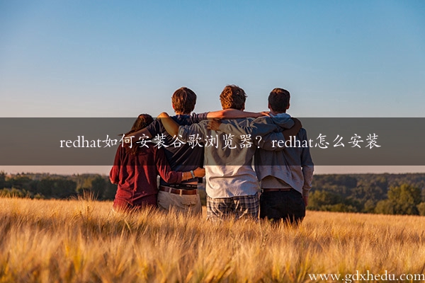 redhat如何安装谷歌浏览器？redhat怎么安装