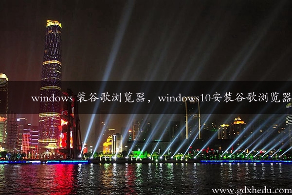 windows 装谷歌浏览器，windows10安装谷歌浏览器