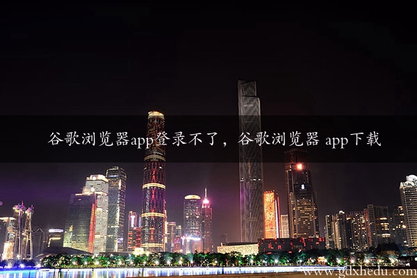 谷歌浏览器app登录不了，谷歌浏览器 app下载