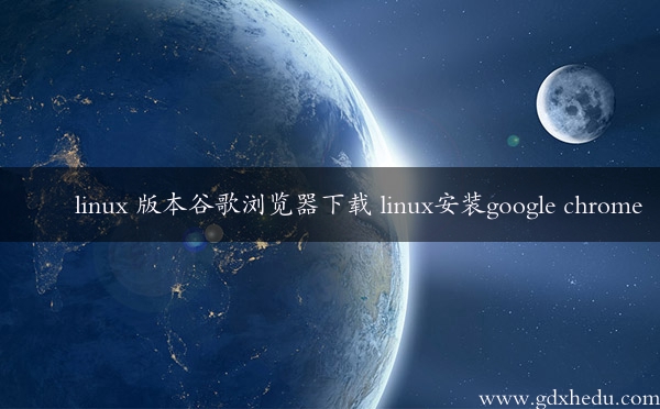 linux 版本谷歌浏览器下载 linux安装google chrome