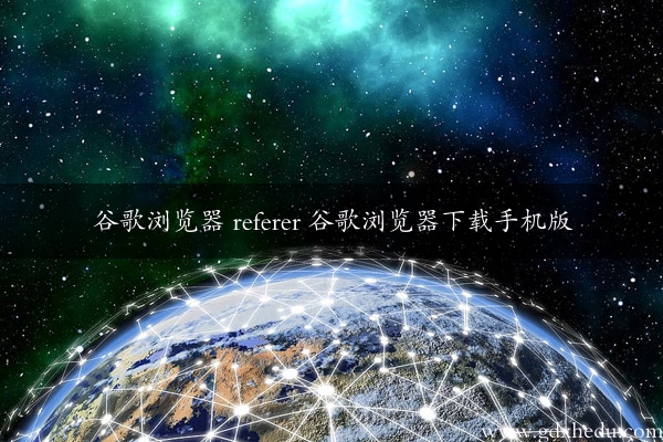 谷歌浏览器 referer 谷歌浏览器下载手机版