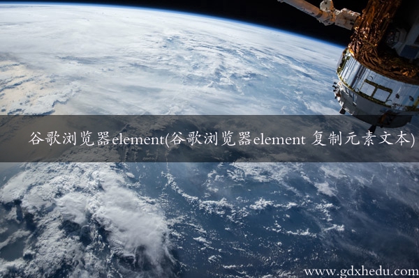 谷歌浏览器element(谷歌浏览器element 复制元素文本)