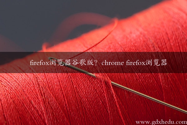 firefox浏览器谷歌版？chrome firefox浏览器