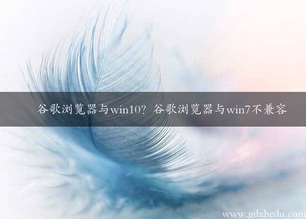 谷歌浏览器与win10？谷歌浏览器与win7不兼容