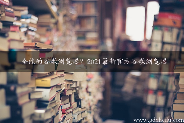 全能的谷歌浏览器？2021最新官方谷歌浏览器