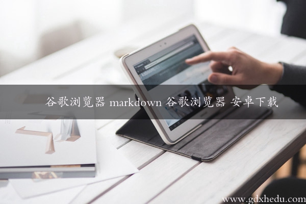 谷歌浏览器 markdown 谷歌浏览器 安卓下载