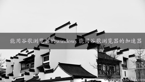 能用谷歌浏览器的windows 能用谷歌浏览器的加速器