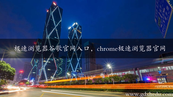 极速浏览器谷歌官网入口，chrome极速浏览器官网