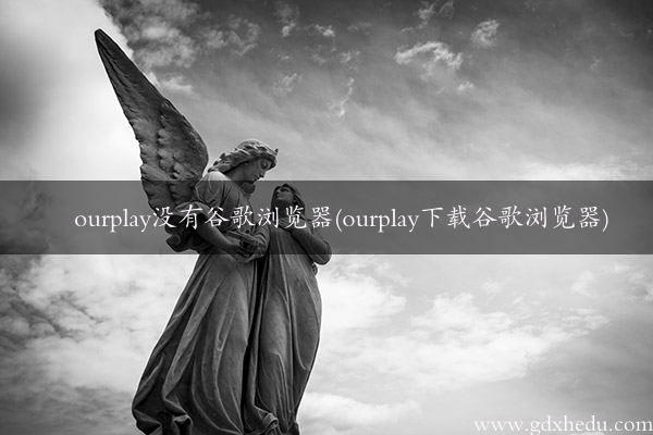 ourplay没有谷歌浏览器(ourplay下载谷歌浏览器)