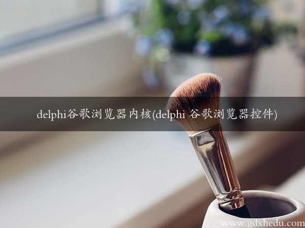 delphi谷歌浏览器内核(delphi 谷歌浏览器控件)