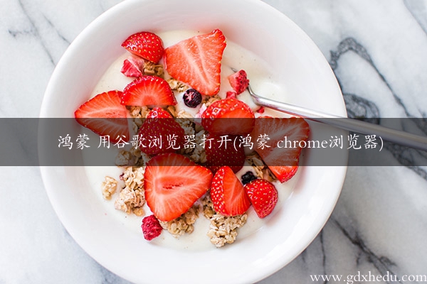 鸿蒙 用谷歌浏览器打开(鸿蒙 chrome浏览器)