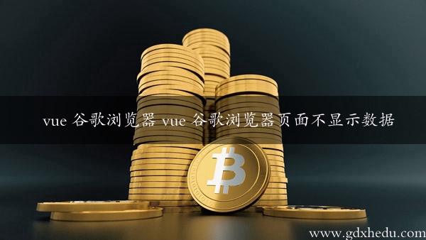 vue 谷歌浏览器 vue 谷歌浏览器页面不显示数据