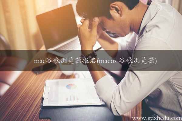 mac谷歌浏览器报名(macos 谷歌浏览器)