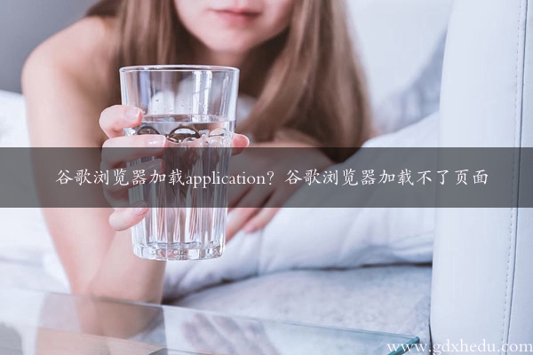 谷歌浏览器加载application？谷歌浏览器加载不了页面