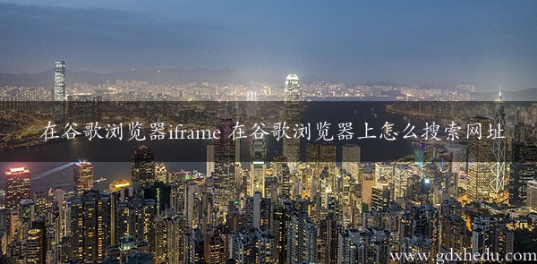 在谷歌浏览器iframe 在谷歌浏览器上怎么搜索网址