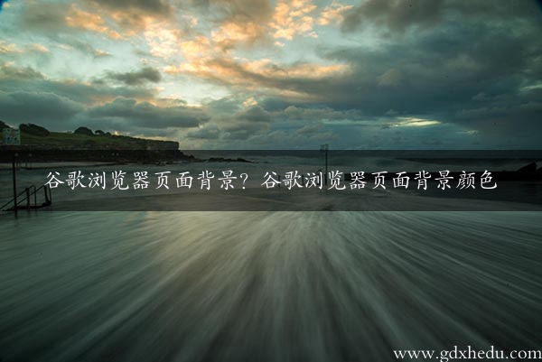 谷歌浏览器页面背景？谷歌浏览器页面背景颜色