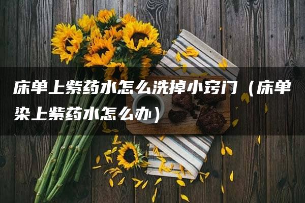 床单上紫药水怎么洗掉小窍门：紫药水渍去除方法大全  第1张